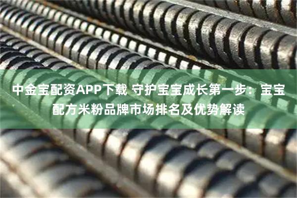 中金宝配资APP下载 守护宝宝成长第一步：宝宝配方米粉品牌市场排名及优势解读