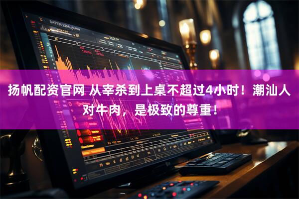 扬帆配资官网 从宰杀到上桌不超过4小时！潮汕人对牛肉，是极致的尊重！