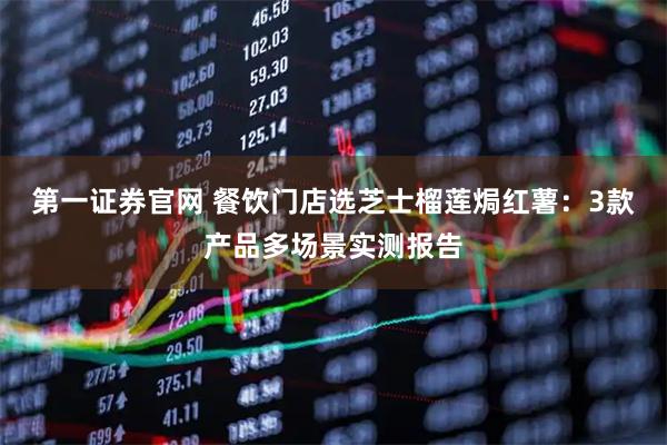 第一证券官网 餐饮门店选芝士榴莲焗红薯:3款产品多场景实测报告