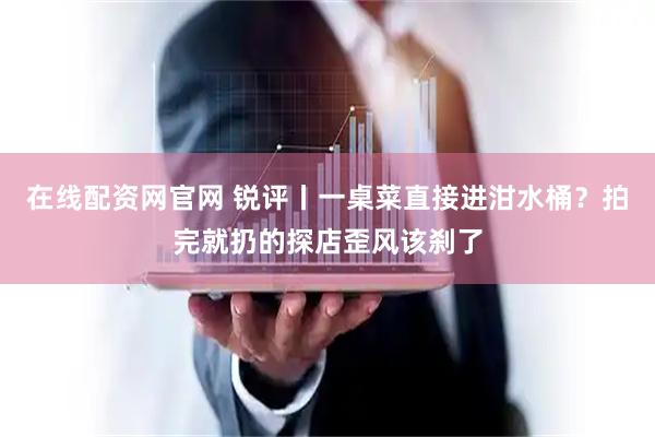 在线配资网官网 锐评丨一桌菜直接进泔水桶？拍完就扔的探店歪风该刹了