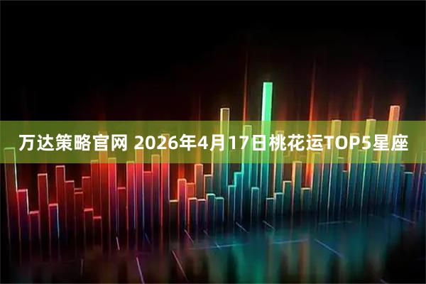 万达策略官网 2026年4月17日桃花运TOP5星座