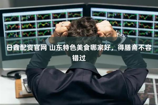日鑫配资官网 山东特色美食哪家好,得膳斋不容错过