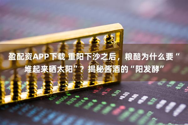 盈配资APP下载 重阳下沙之后,粮醅为什么要“堆起来晒太阳”?揭秘酱酒的“阳发酵”