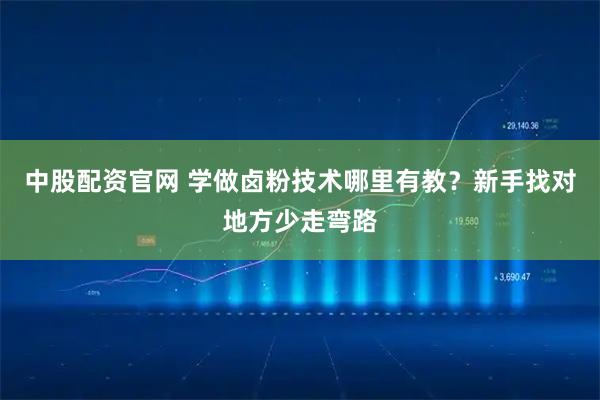 中股配资官网 学做卤粉技术哪里有教?新手找对地方少走弯路