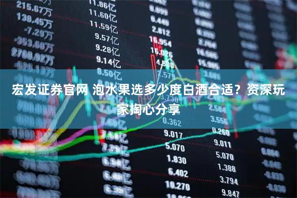 宏发证券官网 泡水果选多少度白酒合适?资深玩家掏心分享