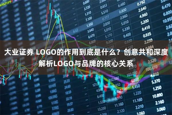 大业证券 LOGO的作用到底是什么？创意共和深度解析LOGO与品牌的核心关系