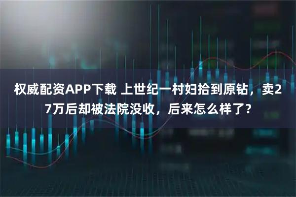 权威配资APP下载 上世纪一村妇拾到原钻,卖27万后却被法院没收,后来怎么样了?