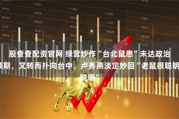 股查查配资官网 绿营炒作“台北鼠患”未达政治预期，又转而扑向台中，卢秀燕淡定妙回“老鼠很聪明”