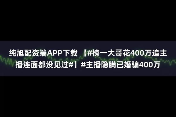 纯旭配资端APP下载 【#榜一大哥花400万追主播连面都没见过#】#主播隐瞒已婚骗400万