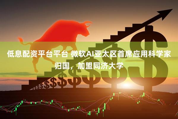 低息配资平台平台 微软AI亚太区首席应用科学家归国，加盟同济大学