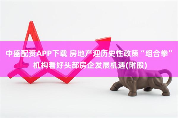 中盛配资APP下载 房地产迎历史性政策“组合拳” 机构看好头部房企发展机遇(附股)