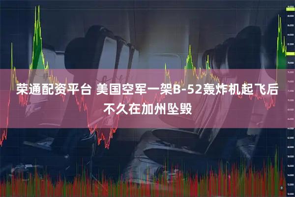 荣通配资平台 美国空军一架B-52轰炸机起飞后不久在加州坠毁