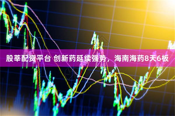 股莘配资平台 创新药延续强势，海南海药8天6板
