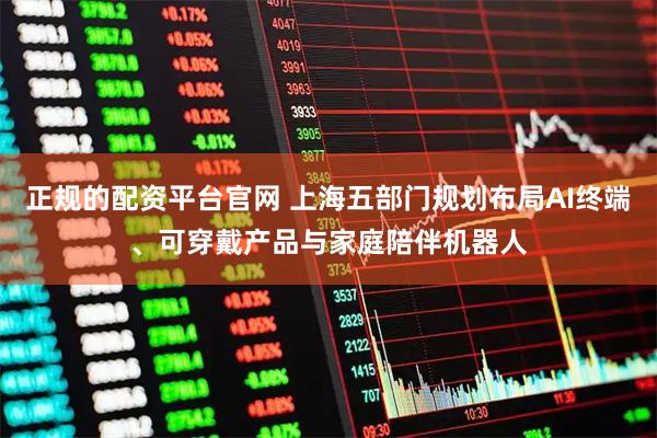 正规的配资平台官网 上海五部门规划布局AI终端、可穿戴产品与家庭陪伴机器人
